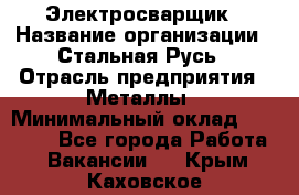 Электросварщик › Название организации ­ Стальная Русь › Отрасль предприятия ­ Металлы › Минимальный оклад ­ 35 000 - Все города Работа » Вакансии   . Крым,Каховское